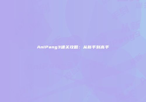 AniPang3通关攻略：从新手到高手
