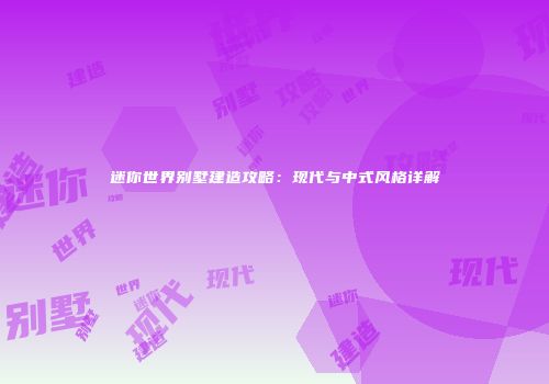 迷你世界别墅建造攻略：现代与中式风格详解