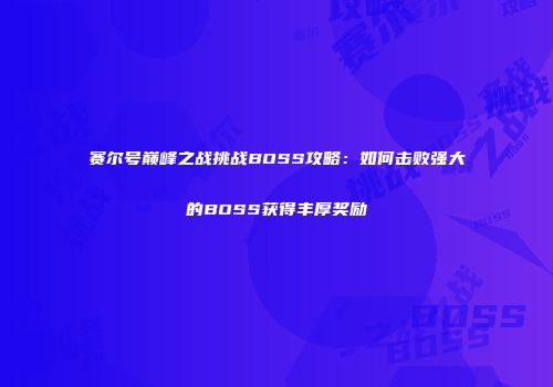 赛尔号巅峰之战挑战BOSS攻略:如何击败强大的BOSS获得丰厚奖励