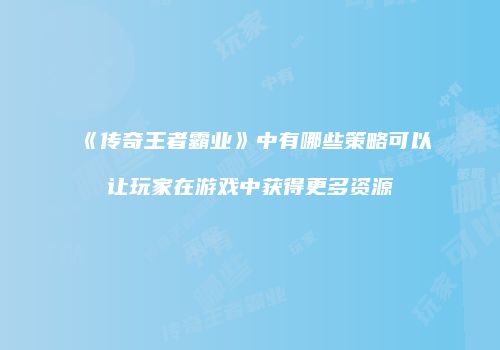 《传奇王者霸业》中有哪些策略可以让玩家在游戏中获得更多资源