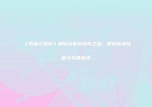 《热血江湖传》黄钻玩家的进阶之路：掌握高级技能与装备选择