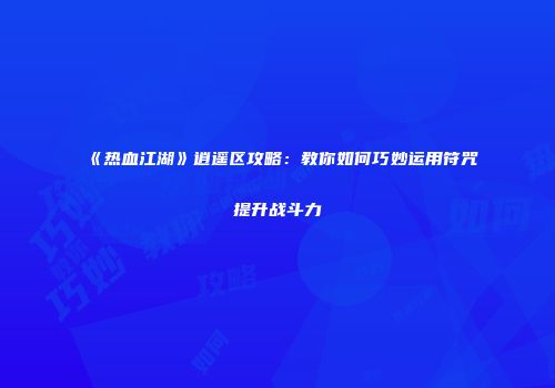 《热血江湖》逍遥区攻略：教你如何巧妙运用符咒提升战斗力