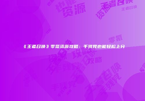 《王者召唤》零氪资源攻略：手残党也能轻松上分