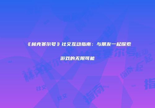 《林克赛尔号》社交互动指南：与朋友一起探索游戏的无限可能