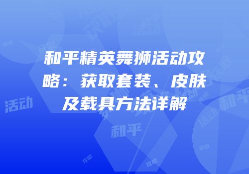 和平精英舞狮活动攻略：获取套装、皮肤及载具方法详解