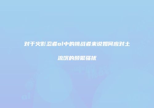 对于火影忍者ol中的挑战者来说如何应对土流氓的频繁骚扰