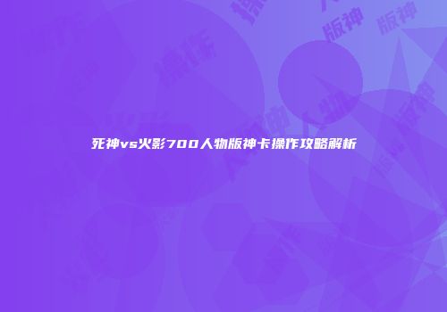 死神vs火影700人物版神卡操作攻略解析