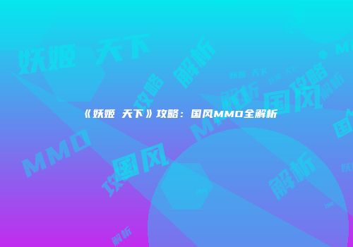 《妖姬の天下》攻略：国风MMO全解析