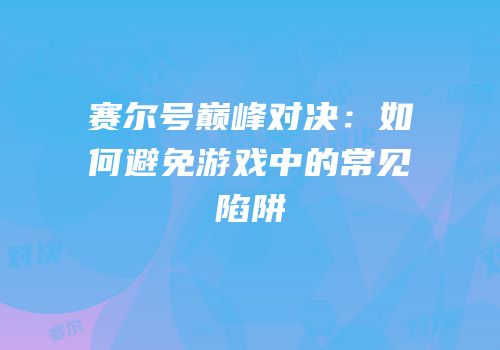 赛尔号巅峰对决：如何避免游戏中的常见陷阱