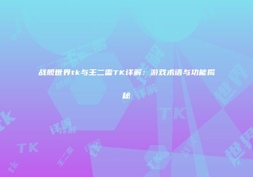 战舰世界tk与王二雷TK详解：游戏术语与功能揭秘