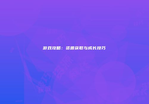 游戏攻略：资源获取与成长技巧