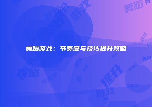 舞蹈游戏：节奏感与技巧提升攻略