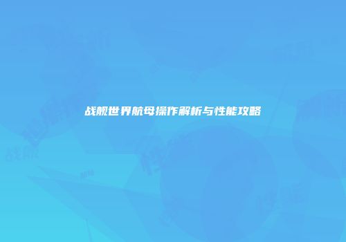 战舰世界航母操作解析与性能攻略