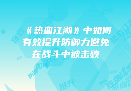 《热血江湖》中如何有效提升防御力避免在战斗中被击败