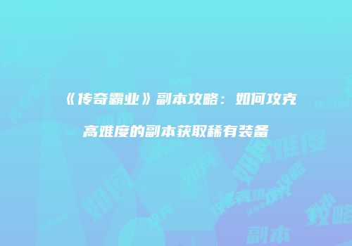 《传奇霸业》副本攻略：如何攻克高难度的副本获取稀有装备