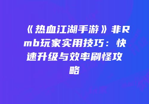 《热血江湖手游》非Rmb玩家实用技巧：快速升级与效率刷怪攻略