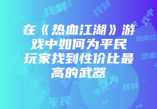 在《热血江湖》游戏中如何为平民玩家找到性价比最高的武器
