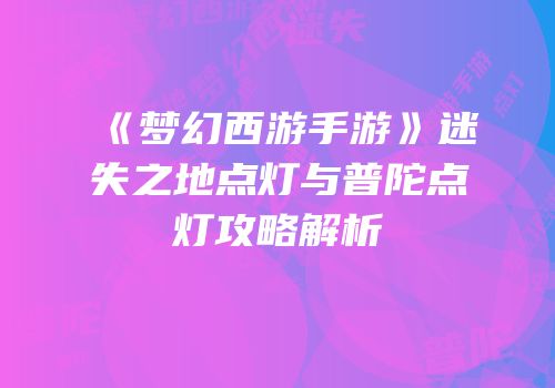 《梦幻西游手游》迷失之地点灯与普陀点灯攻略解析