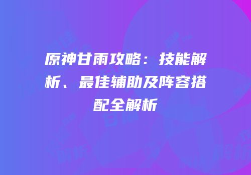 原神甘雨攻略：技能解析、最佳辅助及阵容搭配全解析