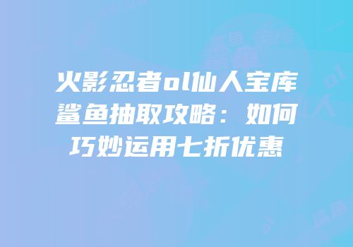 火影忍者ol仙人宝库鲨鱼抽取攻略：如何巧妙运用七折优惠