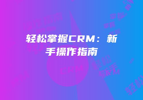 轻松掌握CRM：新手操作指南