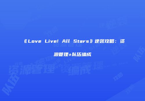 《Love Live! All Stars》逆袭攻略：资源管理+队伍编成