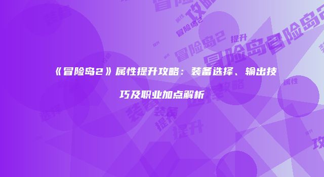 《冒险岛2》属性提升攻略：装备选择、输出技巧及职业加点解析