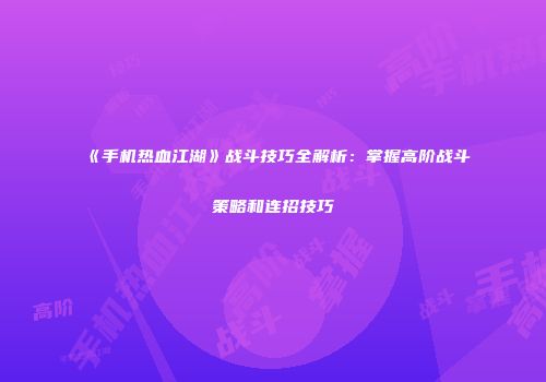 《手机热血江湖》战斗技巧全解析：掌握高阶战斗策略和连招技巧