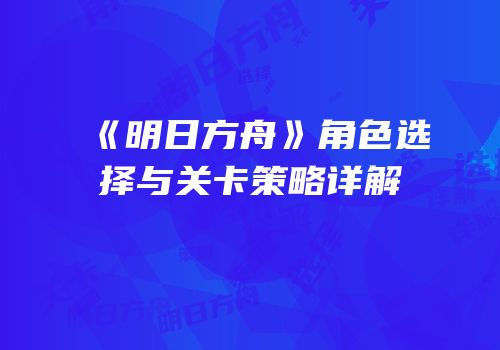 《明日方舟》角色选择与关卡策略详解