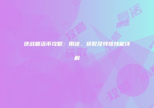 逆战复活币攻略：用途、获取及特殊技能详解