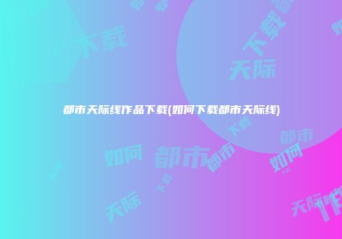都市天际线作品下载(如何下载都市天际线)