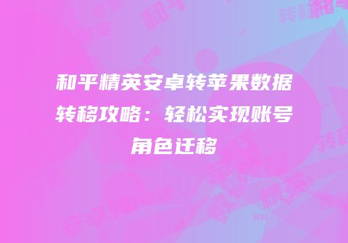 和平精英安卓转苹果数据转移攻略：轻松实现账号角色迁移