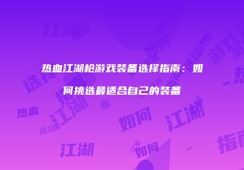 热血江湖枪游戏装备选择指南：如何挑选最适合自己的装备