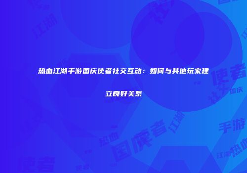 热血江湖手游国庆使者社交互动：如何与其他玩家建立良好关系