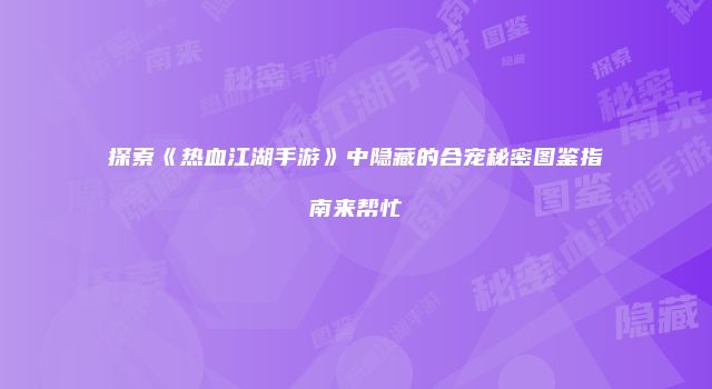 探索《热血江湖手游》中隐藏的合宠秘密图鉴指南来帮忙