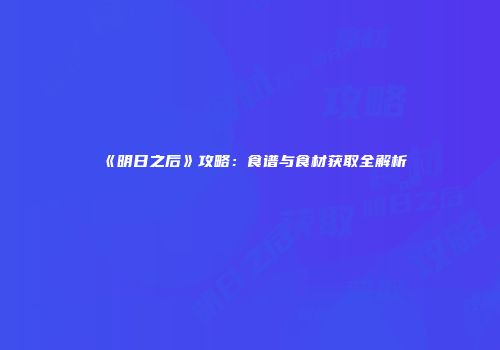 《明日之后》攻略：食谱与食材获取全解析