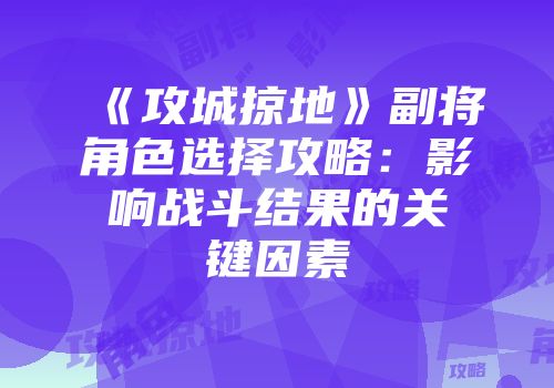 《攻城掠地》副将角色选择攻略：影响战斗结果的关键因素
