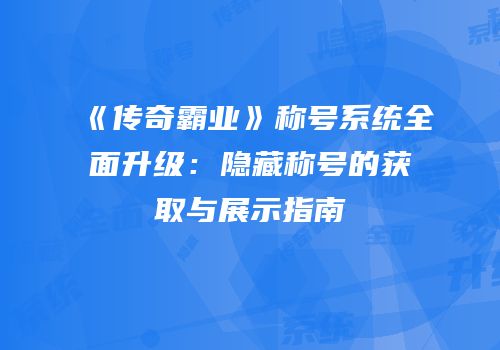 《传奇霸业》称号系统全面升级:隐藏称号的获取与展示指南