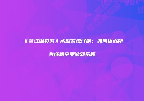 《梦江湖页游》成就系统详解:如何达成所有成就享受游戏乐趣