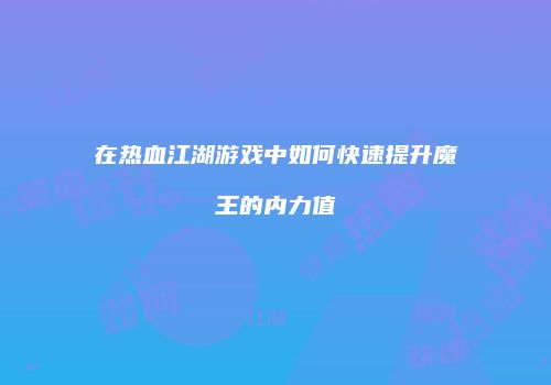 在热血江湖游戏中如何快速提升魔王的内力值