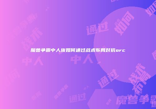魔兽争霸中人族如何通过战术布局对抗orc