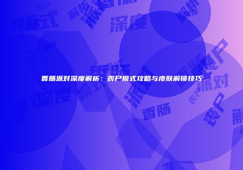 香肠派对深度解析：丧尸模式攻略与皮肤解锁技巧
