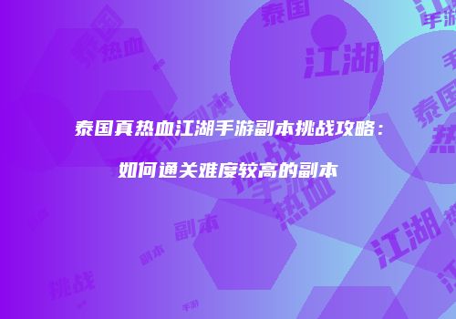 泰国真热血江湖手游副本挑战攻略：如何通关难度较高的副本