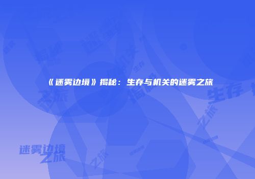 《迷雾边境》揭秘：生存与机关的迷雾之旅