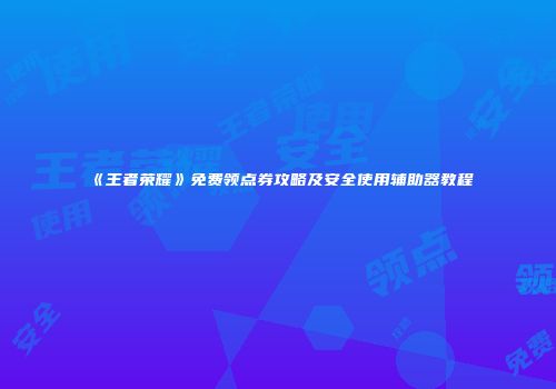 《王者荣耀》免费领点券攻略及安全使用辅助器教程