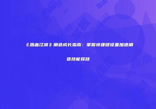 《热血江湖》角色成长指南：掌握快捷键设置加速角色技能释放