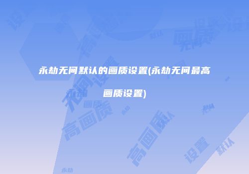 永劫无间默认的画质设置(永劫无间最高画质设置)