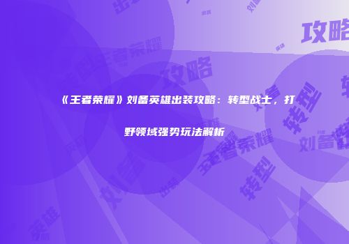 《王者荣耀》刘备英雄出装攻略：转型战士，打野领域强势玩法解析