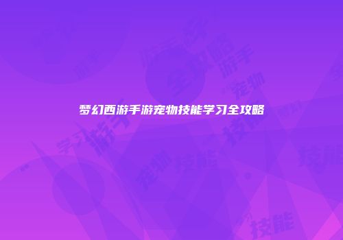 梦幻西游手游宠物技能学习全攻略