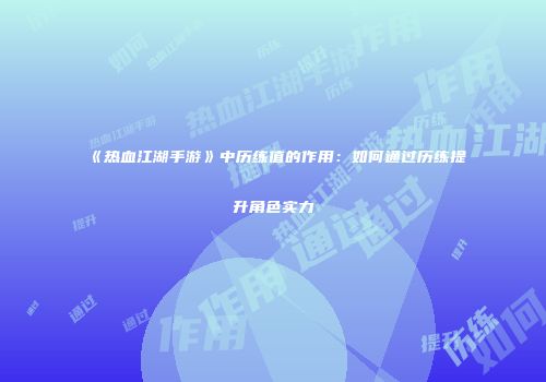 《热血江湖手游》中历练值的作用：如何通过历练提升角色实力